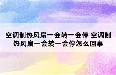 空调制热风扇一会转一会停 空调制热风扇一会转一会停怎么回事